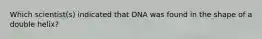 Which scientist(s) indicated that DNA was found in the shape of a double helix?