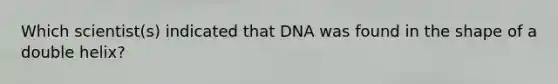 Which scientist(s) indicated that DNA was found in the shape of a double helix?