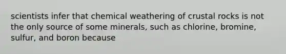 scientists infer that chemical weathering of crustal rocks is not the only source of some minerals, such as chlorine, bromine, sulfur, and boron because