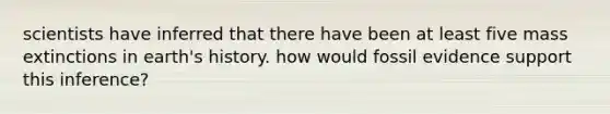scientists have inferred that there have been at least five mass extinctions in earth's history. how would fossil evidence support this inference?