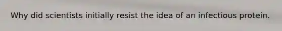 Why did scientists initially resist the idea of an infectious protein.