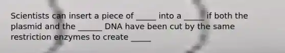 Scientists can insert a piece of _____ into a _____ if both the plasmid and the ______ DNA have been cut by the same restriction enzymes to create _____