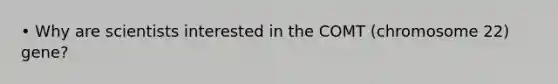 • Why are scientists interested in the COMT (chromosome 22) gene?