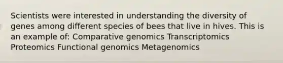 Scientists were interested in understanding the diversity of genes among different species of bees that live in hives. This is an example of: Comparative genomics Transcriptomics Proteomics Functional genomics Metagenomics