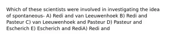 Which of these scientists were involved in investigating the idea of spontaneous- A) Redi and van Leeuwenhoek B) Redi and Pasteur C) van Leeuwenhoek and Pasteur D) Pasteur and Escherich E) Escherich and RediA) Redi and