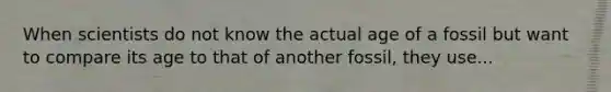 When scientists do not know the actual age of a fossil but want to compare its age to that of another fossil, they use...