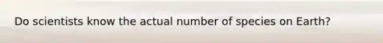 Do scientists know the actual number of species on Earth?