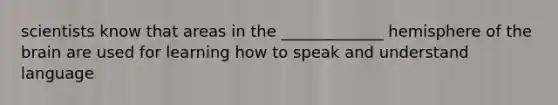 scientists know that areas in the _____________ hemisphere of the brain are used for learning how to speak and understand language