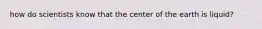 how do scientists know that the center of the earth is liquid?