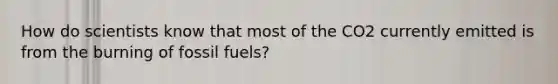 How do scientists know that most of the CO2 currently emitted is from the burning of fossil fuels?