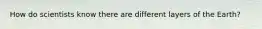 How do scientists know there are different layers of the Earth?