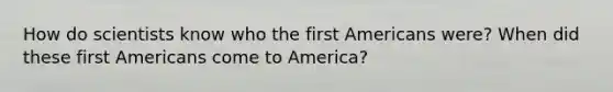 How do scientists know who the first Americans were? When did these first Americans come to America?