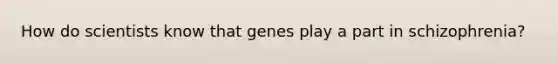 How do scientists know that genes play a part in schizophrenia?