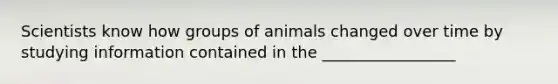 Scientists know how groups of animals changed over time by studying information contained in the _________________