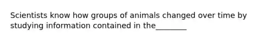 Scientists know how groups of animals changed over time by studying information contained in the________