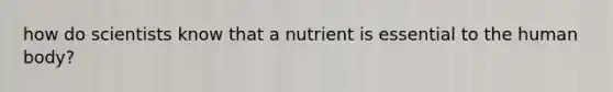 how do scientists know that a nutrient is essential to the human body?