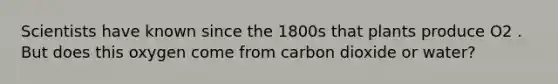 Scientists have known since the 1800s that plants produce O2 . But does this oxygen come from carbon dioxide or water?