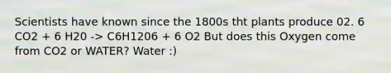 Scientists have known since the 1800s tht plants produce 02. 6 CO2 + 6 H20 -> C6H1206 + 6 O2 But does this Oxygen come from CO2 or WATER? Water :)