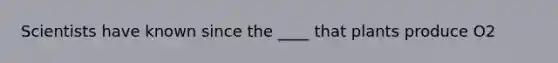 Scientists have known since the ____ that plants produce O2