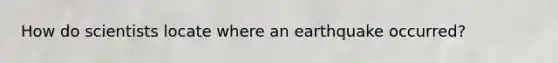 How do scientists locate where an earthquake occurred?