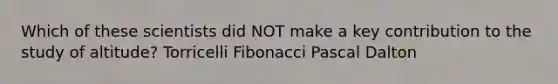 Which of these scientists did NOT make a key contribution to the study of altitude? Torricelli Fibonacci Pascal Dalton