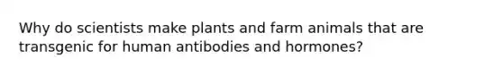 Why do scientists make plants and farm animals that are transgenic for human antibodies and hormones?