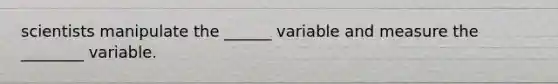 scientists manipulate the ______ variable and measure the ________ variable.