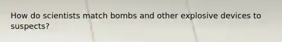 How do scientists match bombs and other explosive devices to suspects?