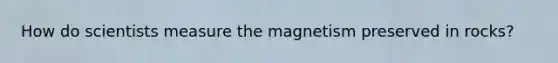 How do scientists measure the magnetism preserved in rocks?