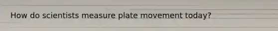 How do scientists measure plate movement today?