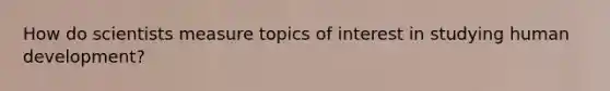 How do scientists measure topics of interest in studying human development?