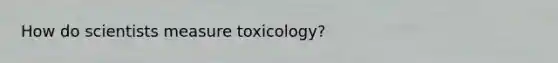 How do scientists measure toxicology?