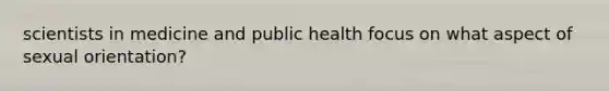 scientists in medicine and public health focus on what aspect of sexual orientation?