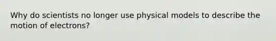 Why do scientists no longer use physical models to describe the motion of electrons?