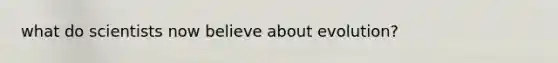 what do scientists now believe about evolution?