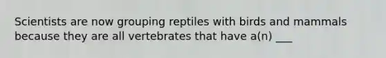 Scientists are now grouping reptiles with birds and mammals because they are all vertebrates that have a(n) ___