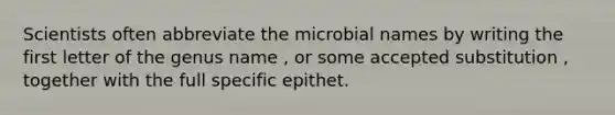 Scientists often abbreviate the microbial names by writing the first letter of the genus name , or some accepted substitution , together with the full specific epithet.