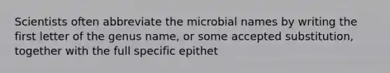 Scientists often abbreviate the microbial names by writing the first letter of the genus name, or some accepted substitution, together with the full specific epithet