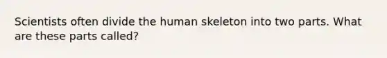 Scientists often divide the human skeleton into two parts. What are these parts called?