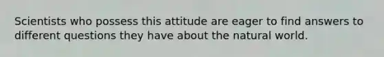 Scientists who possess this attitude are eager to find answers to different questions they have about <a href='https://www.questionai.com/knowledge/khpceknK9n-the-natural' class='anchor-knowledge'>the natural</a> world.