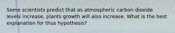 Some scientists predict that as atmospheric carbon dioxide levels increase, plants growth will also increase. What is the best explanation for thus hypothesis?