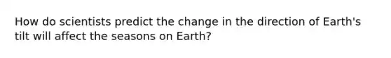 How do scientists predict the change in the direction of Earth's tilt will affect the seasons on Earth?