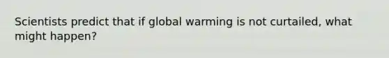 Scientists predict that if <a href='https://www.questionai.com/knowledge/kSgnEI9tjB-global-warming' class='anchor-knowledge'>global warming</a> is not curtailed, what might happen?