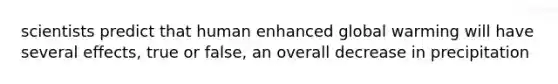 scientists predict that human enhanced global warming will have several effects, true or false, an overall decrease in precipitation