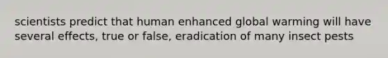 scientists predict that human enhanced global warming will have several effects, true or false, eradication of many insect pests