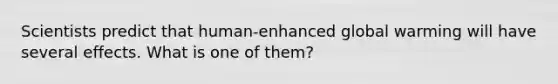 Scientists predict that human-enhanced global warming will have several effects. What is one of them?