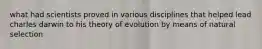 what had scientists proved in various disciplines that helped lead charles darwin to his theory of evolution by means of natural selection