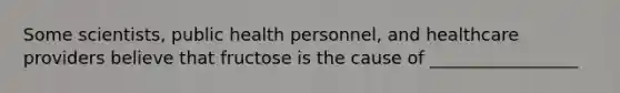 Some scientists, public health personnel, and healthcare providers believe that fructose is the cause of _________________