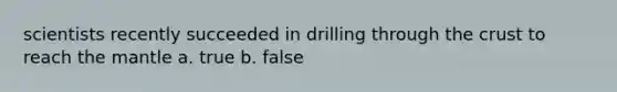 scientists recently succeeded in drilling through the crust to reach the mantle a. true b. false