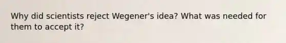 Why did scientists reject Wegener's idea? What was needed for them to accept it?